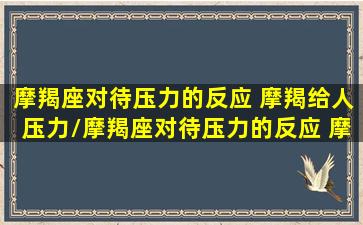 摩羯座对待压力的反应 摩羯给人压力/摩羯座对待压力的反应 摩羯给人压力-我的网站